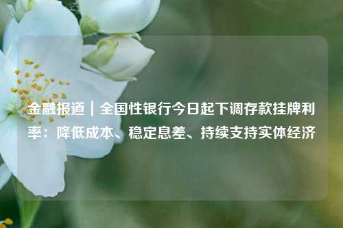 金融报道｜全国性银行今日起下调存款挂牌利率：降低成本、稳定息差、持续支持实体经济