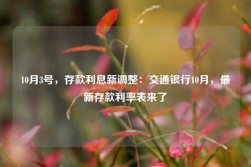 10月3号，存款利息新调整：交通银行10月，最新存款利率表来了