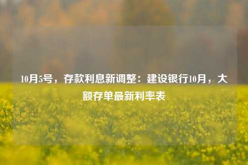 10月5号，存款利息新调整：建设银行10月，大额存单最新利率表