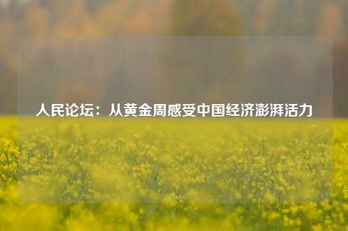 人民论坛：从黄金周感受中国经济澎湃活力