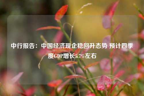 中行报告：中国经济现企稳回升态势 预计四季度GDP增长5.7%左右