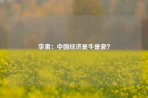 李肃：中国经济是牛是衰？