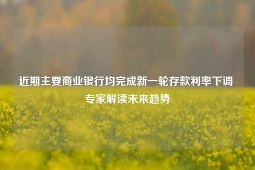 近期主要商业银行均完成新一轮存款利率下调 专家解读未来趋势