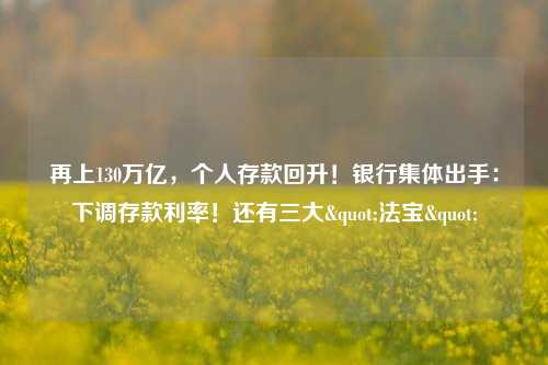 再上130万亿，个人存款回升！银行集体出手：下调存款利率！还有三大"法宝"