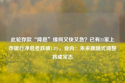 此轮存款“降息”缘何又快又急？已有21家上市银行净息差跌破1.8%，业内：未来跟随式调整将成常态