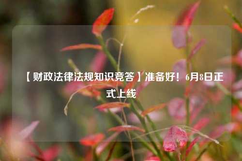 【财政法律法规知识竞答】准备好！6月8日正式上线