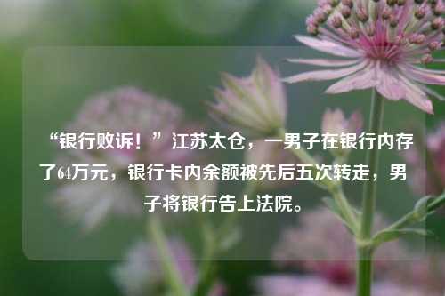 “银行败诉！”江苏太仓，一男子在银行内存了64万元，银行卡内余额被先后五次转走，男子将银行告上法院。