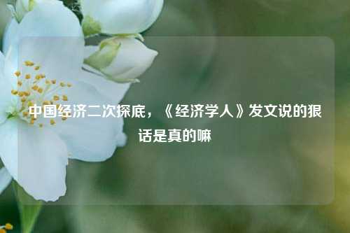 中国经济二次探底，《经济学人》发文说的狠话是真的嘛