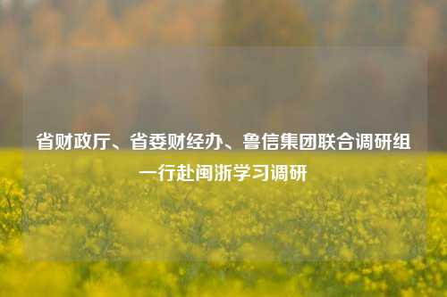 省财政厅、省委财经办、鲁信集团联合调研组一行赴闽浙学习调研