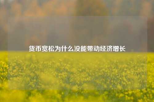 货币宽松为什么没能带动经济增长