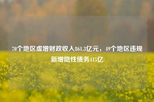 70个地区虚增财政收入861.3亿元，49个地区违规新增隐性债务415亿