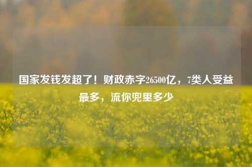 国家发钱发超了！财政赤字26500亿，7类人受益最多，流你兜里多少