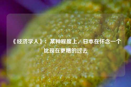 《经济学人》：某种程度上，日本在怀念一个比现在更糟的过去