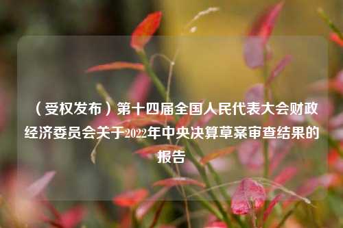 （受权发布）第十四届全国人民代表大会财政经济委员会关于2022年中央决算草案审查结果的报告