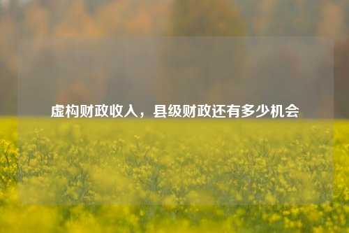 虚构财政收入，县级财政还有多少机会