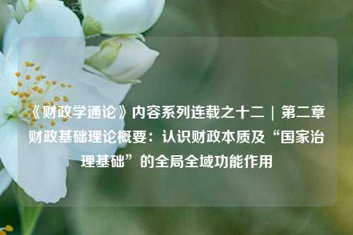 《财政学通论》内容系列连载之十二 | 第二章 财政基础理论概要：认识财政本质及“国家治理基础”的全局全域功能作用