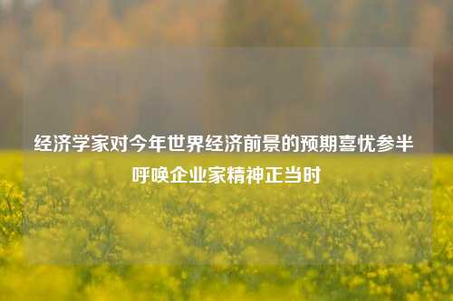 经济学家对今年世界经济前景的预期喜忧参半 呼唤企业家精神正当时