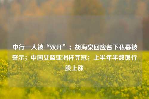 中行一人被“双开”；胡海泉回应名下私募被警示；中国女篮亚洲杯夺冠；上半年半数银行股上涨