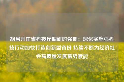 胡昌升在省科技厅调研时强调：深化实施强科技行动加快打造创新型省份 持续不断为经济社会高质量发展蓄势赋能