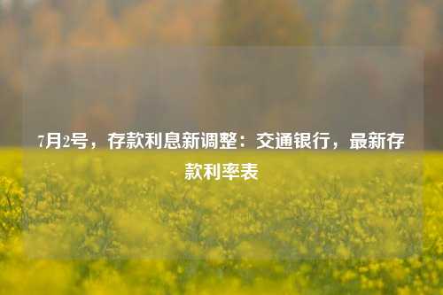 7月2号，存款利息新调整：交通银行，最新存款利率表