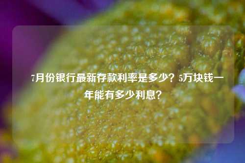 ​7月份银行最新存款利率是多少？5万块钱一年能有多少利息？