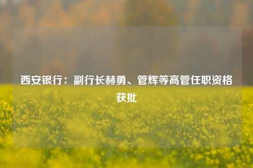 西安银行：副行长赫勇、管辉等高管任职资格获批