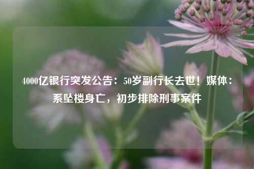 4000亿银行突发公告：50岁副行长去世！媒体：系坠楼身亡，初步排除刑事案件