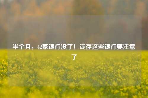 半个月，42家银行没了！钱存这些银行要注意了
