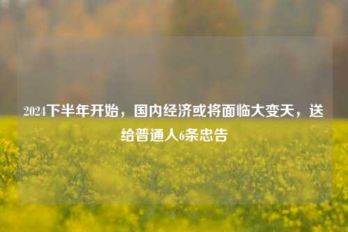 2024下半年开始，国内经济或将面临大变天，送给普通人6条忠告