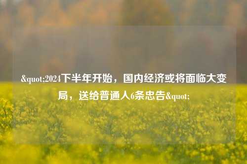 "2024下半年开始，国内经济或将面临大变局，送给普通人6条忠告"