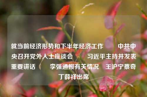就当前经济形势和下半年经济工作 　　中共中央召开党外人士座谈会 　　习近平主持并发表重要讲话 　　李强通报有关情况　王沪宁蔡奇丁薛祥出席