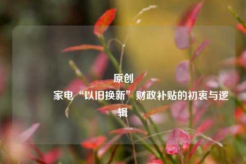 原创 家电“以旧换新”财政补贴的初衷与逻辑