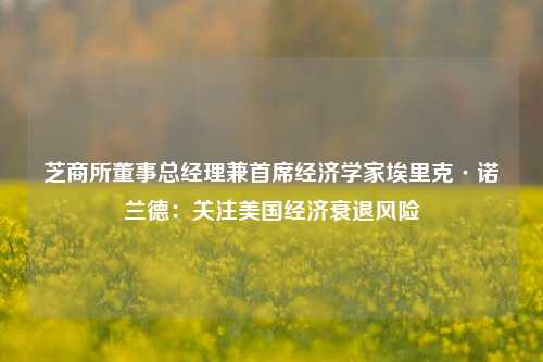 芝商所董事总经理兼首席经济学家埃里克·诺兰德：关注美国经济衰退风险