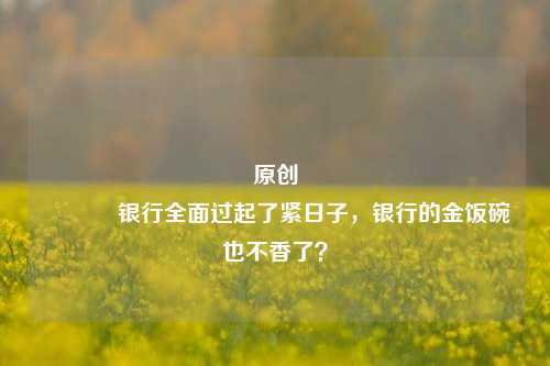 原创 银行全面过起了紧日子，银行的金饭碗也不香了？