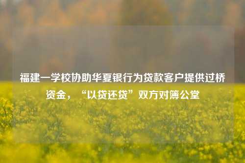 福建一学校协助华夏银行为贷款客户提供过桥资金，“以贷还贷”双方对簿公堂