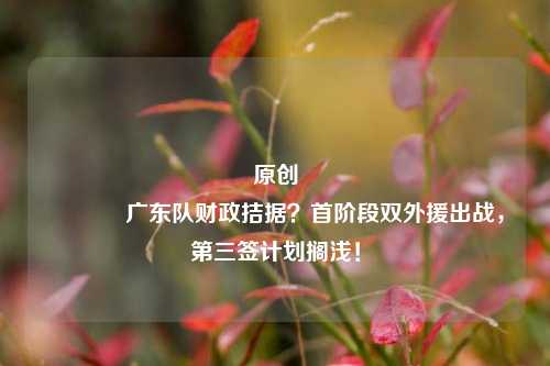 原创 广东队财政拮据？首阶段双外援出战，第三签计划搁浅！