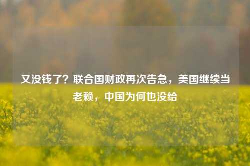 又没钱了？联合国财政再次告急，美国继续当老赖，中国为何也没给