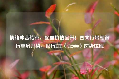 情绪冲击结束，配置价值回升！四大行带领银行重启升势，银行ETF（512800）逆势拉涨