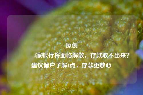 原创 4家银行将面临解散，存款取不出来？建议储户了解4点，存款更放心