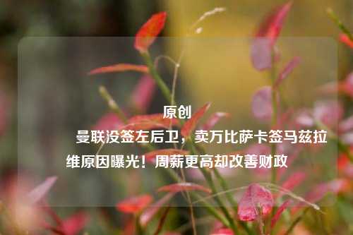 原创 曼联没签左后卫，卖万比萨卡签马兹拉维原因曝光！周薪更高却改善财政