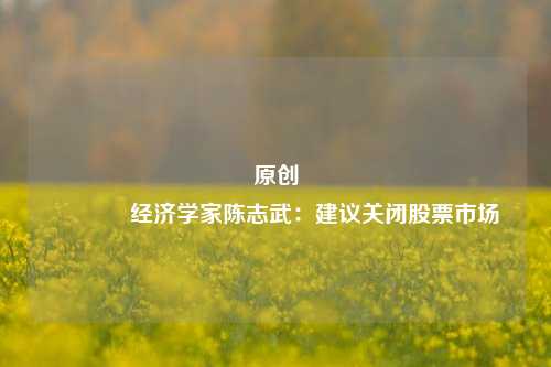 原创 经济学家陈志武：建议关闭股票市场