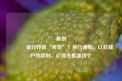 原创 银行存款“有变”？央行通知，以后储户存款时，记得先看准这个