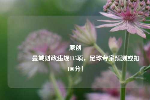 原创 曼城财政违规115项，足球专家预测或扣100分！