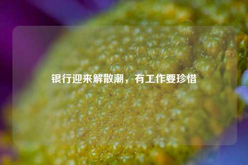 银行迎来解散潮，有工作要珍惜