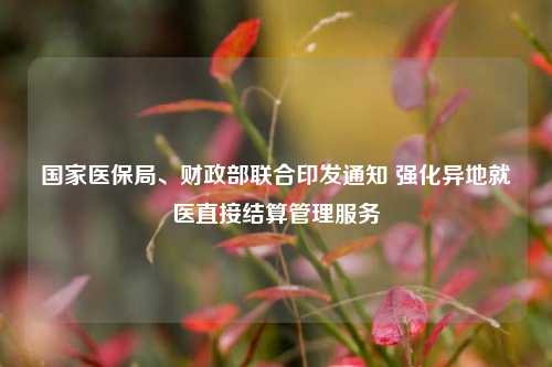 国家医保局、财政部联合印发通知 强化异地就医直接结算管理服务