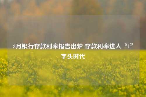 8月银行存款利率报告出炉 存款利率进入“1”字头时代
