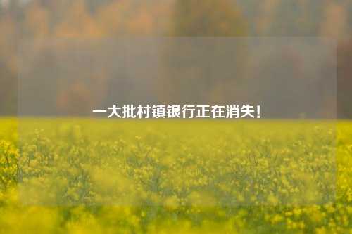 一大批村镇银行正在消失！