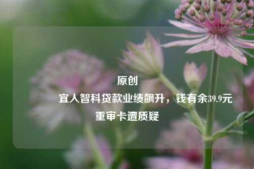 原创 宜人智科贷款业绩飙升，钱有余39.9元重审卡遭质疑