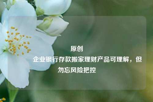 原创 企业银行存款搬家理财产品可理解，但勿忘风险把控