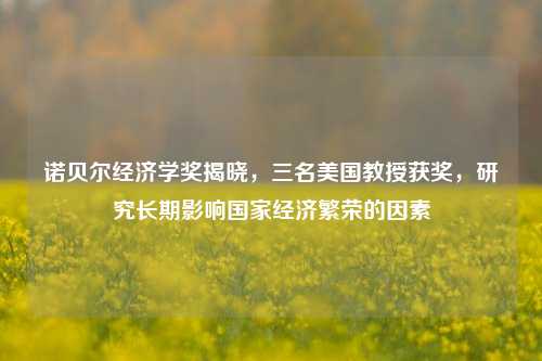诺贝尔经济学奖揭晓，三名美国教授获奖，研究长期影响国家经济繁荣的因素 诺贝尔经济学奖 诺贝尔 经济学 行业新闻 第1张